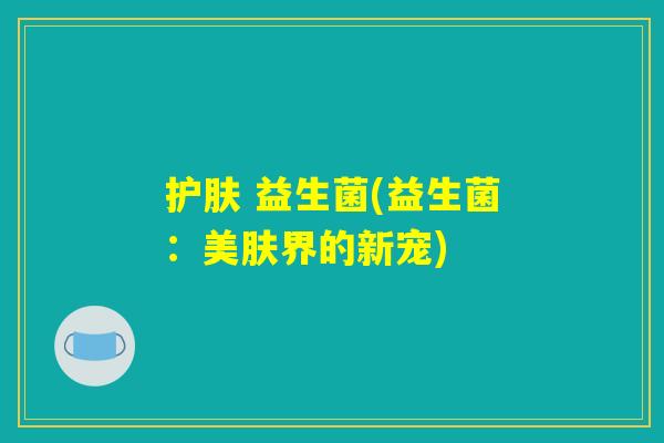 护肤 益生菌(益生菌：美肤界的新宠)