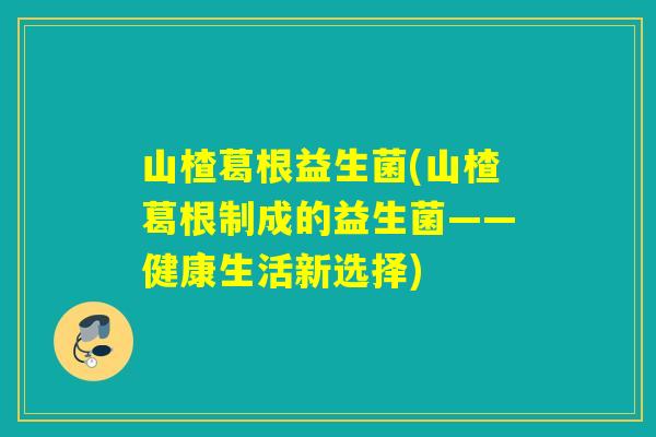 山楂葛根益生菌(山楂葛根制成的益生菌——健康生活新选择)