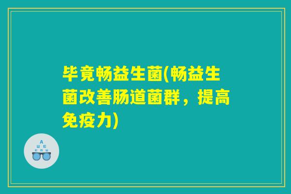 毕竟畅益生菌(畅益生菌改善肠道菌群，提高免疫力)