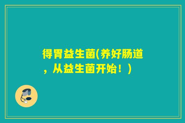 得胃益生菌(养好肠道，从益生菌开始！)