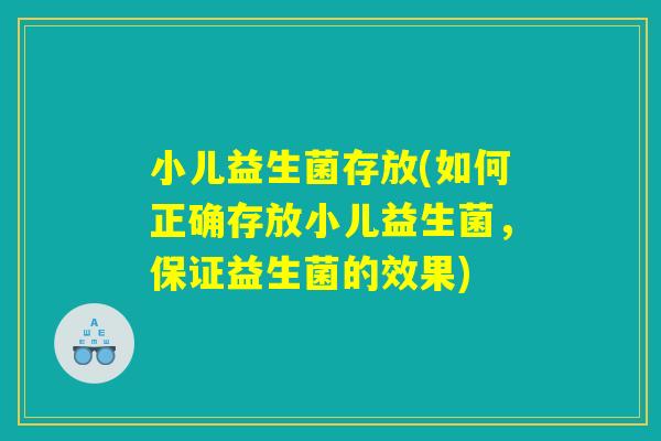 小儿益生菌存放(如何正确存放小儿益生菌，保证益生菌的效果)