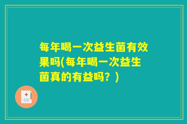 每年喝一次益生菌有效果吗(每年喝一次益生菌真的有益吗?) 每年喝一次益生菌有效果吗(每年喝一次益生菌真的有益吗?)