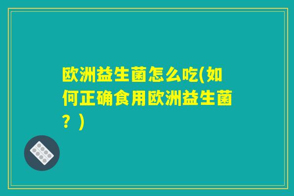 欧洲益生菌怎么吃(如何正确食用欧洲益生菌？)
