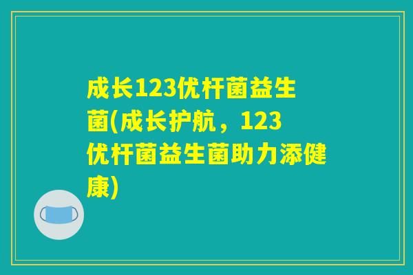 成长123优杆菌益生菌(成长护航,123优杆菌益生菌助力添健康) 成长123优杆菌益生菌(成长护航,123优杆菌益生菌助力添健康)