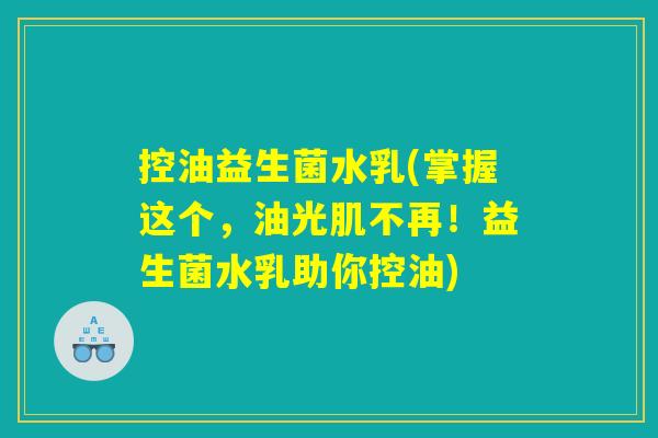 控油益生菌水乳(掌握这个，油光肌不再！益生菌水乳助你控油)