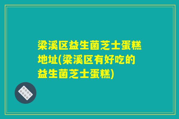 梁溪区益生菌芝士蛋糕地址(梁溪区有好吃的益生菌芝士蛋糕)
