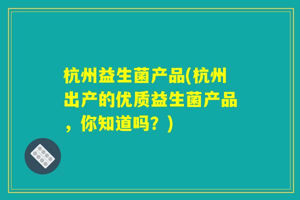 杭州益生菌产品(杭州出产的优质益生菌产品，你知道吗？)