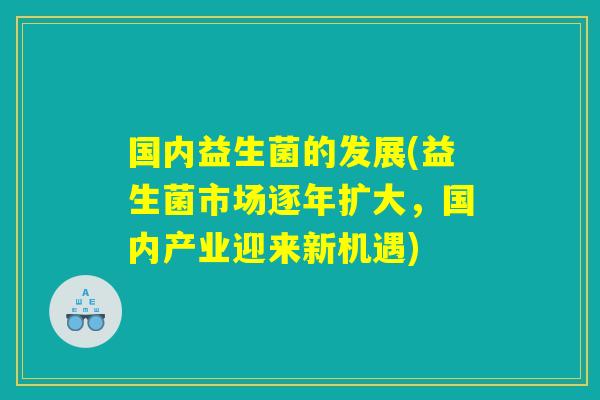 国内益生菌的发展(益生菌市场逐年扩大,国内产业迎来新机遇) 国内益生菌的发展(益生菌市场逐年扩大,国内产业迎来新机遇)