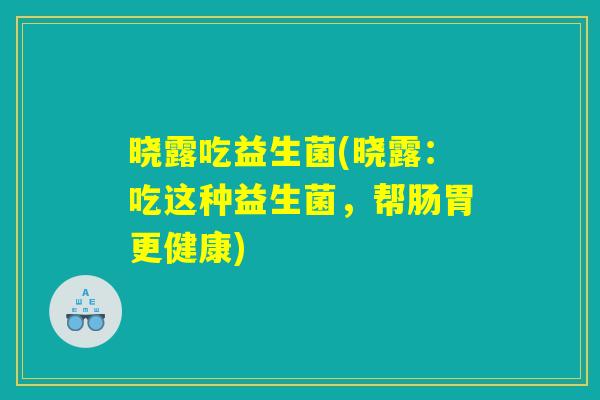 晓露吃益生菌(晓露：吃这种益生菌，帮肠胃更健康)