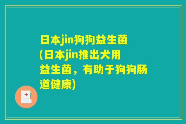 日本jin狗狗益生菌(日本jin推出犬用益生菌，有助于狗狗肠道健康)