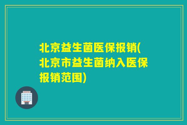 北京益生菌医保报销(北京市益生菌纳入医保报销范围) 北京益生菌医保报销(北京市益生菌纳入医保报销范围)