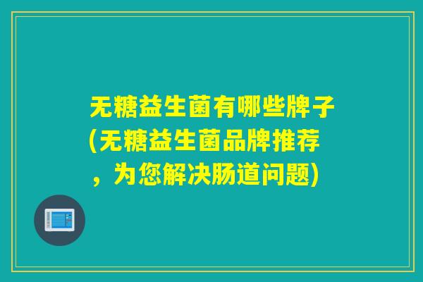 无糖益生菌有哪些牌子(无糖益生菌品牌推荐，为您解决肠道问题)