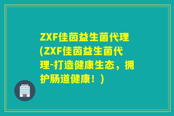 ZXF佳茵益生菌代理(ZXF佳茵益生菌代理-打造健康生态，拥护肠道健康！)