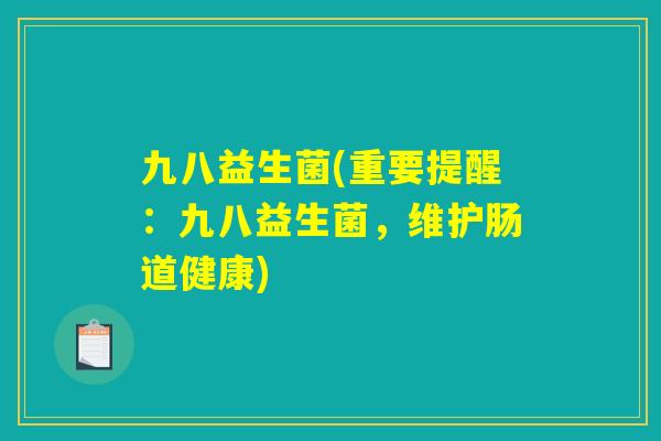 九八益生菌(重要提醒：九八益生菌，维护肠道健康)