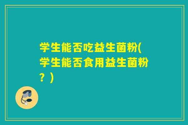 学生能否吃益生菌粉(学生能否食用益生菌粉？)