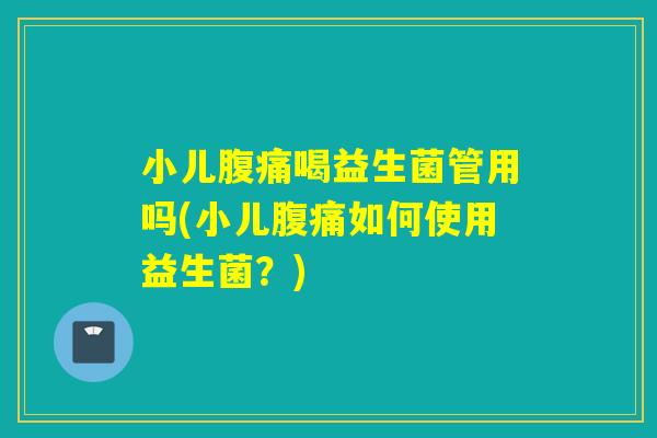 小儿腹痛喝益生菌管用吗(小儿腹痛如何使用益生菌？)