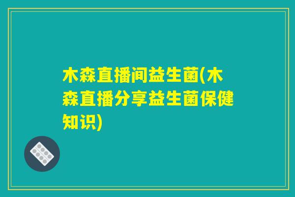 木森直播间益生菌(木森直播分享益生菌保健知识)