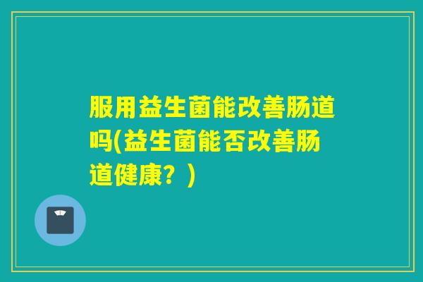 服用益生菌能改善肠道吗(益生菌能否改善肠道健康？)