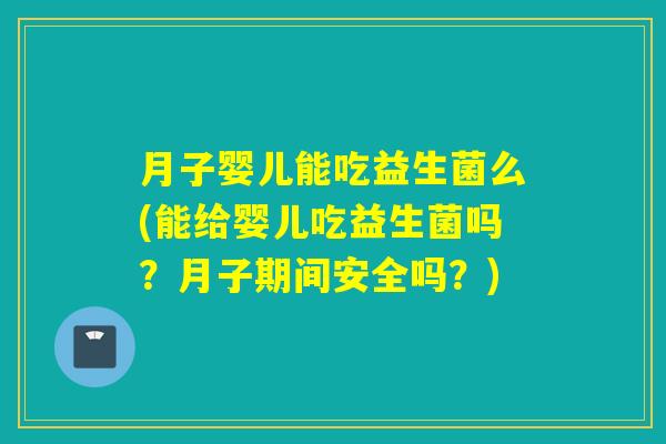 月子婴儿能吃益生菌么(能给婴儿吃益生菌吗？月子期间安全吗？)