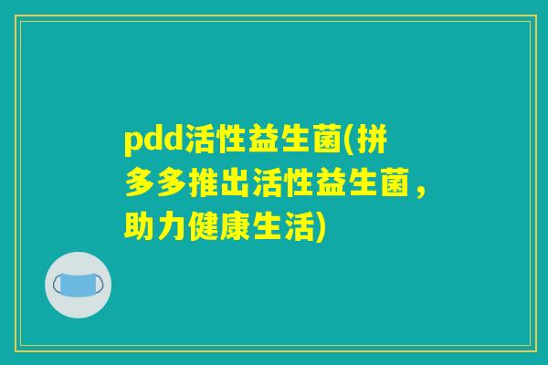 pdd活性益生菌(拼多多推出活性益生菌,助力健康生活) pdd活性益生菌(拼多多推出活性益生菌,助力健康生活)