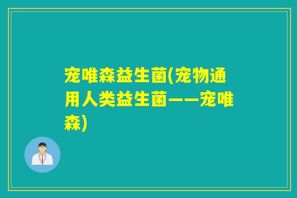 宠唯森益生菌(宠物通用人类益生菌——宠唯森)