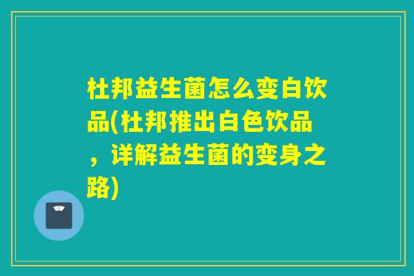 杜邦益生菌怎么变白饮品(杜邦推出白色饮品,详解益生菌的变身之路) 杜邦益生菌怎么变白饮品(杜邦推出白色饮品,详解益生菌的变身之路)