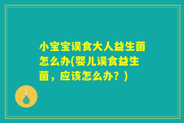 小宝宝误食大人益生菌怎么办(婴儿误食益生菌，应该怎么办？)