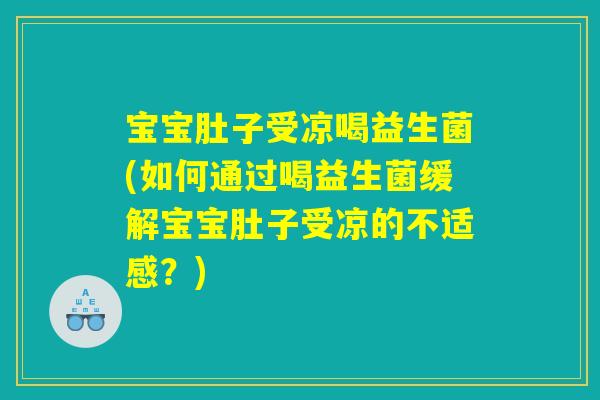 宝宝肚子受凉喝益生菌(如何通过喝益生菌缓解宝宝肚子受凉的不适感？)