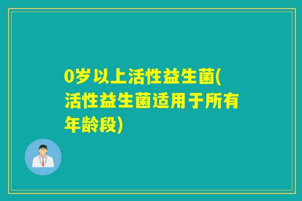 0岁以上活性益生菌(活性益生菌适用于所有年龄段) 0岁以上活性益生菌(活性益生菌适用于所有年龄段)