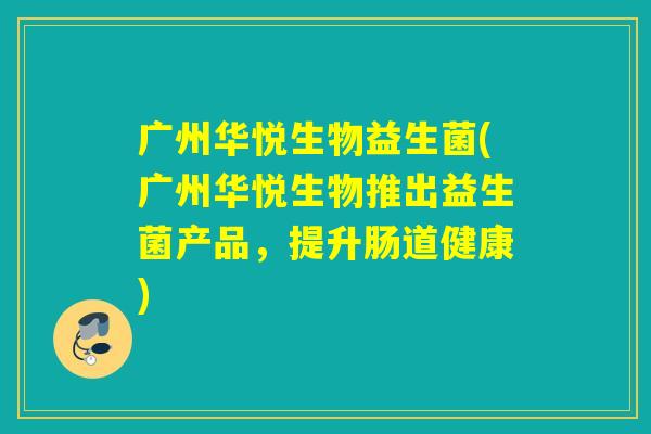 广州华悦生物益生菌(广州华悦生物推出益生菌产品,提升肠道健康) 广州华悦生物益生菌(广州华悦生物推出益生菌产品,提升肠道健康)