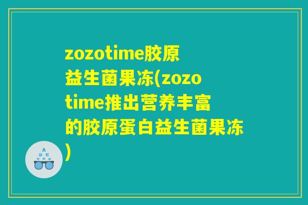 zozotime胶原益生菌果冻(zozotime推出营养丰富的胶原蛋白益生菌果冻)