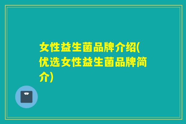 女性益生菌品牌介绍(优选女性益生菌品牌简介) 女性益生菌品牌介绍(优选女性益生菌品牌简介)