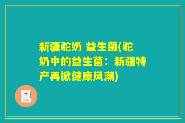 新疆驼奶 益生菌(驼奶中的益生菌：新疆特产再掀健康风潮)