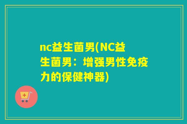 nc益生菌男(NC益生菌男：增强男性免疫力的保健神器)