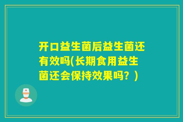 开口益生菌后益生菌还有效吗(长期食用益生菌还会保持效果吗?) 开口益生菌后益生菌还有效吗(长期食用益生菌还会保持效果吗?)