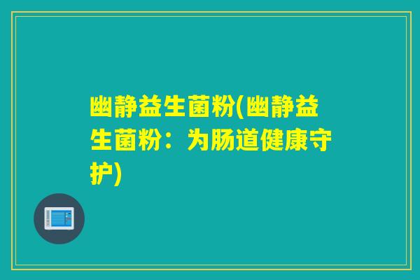 幽静益生菌粉(幽静益生菌粉:为肠道健康守护) 幽静益生菌粉(幽静益生菌粉:为肠道健康守护)