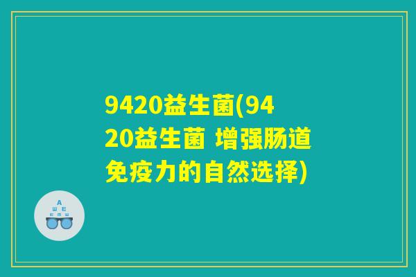 9420益生菌(9420益生菌 增强肠道力的自然选择) 9420益生菌(9420益生菌 增强肠道力的自然选择)