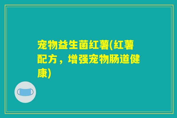 宠物益生菌红薯(红薯配方，增强宠物肠道健康)