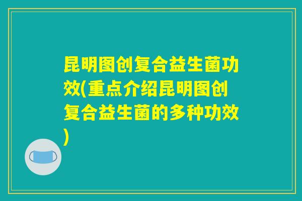 昆明图创复合益生菌功效(重点介绍昆明图创复合益生菌的多种功效) 昆明图创复合益生菌功效(重点介绍昆明图创复合益生菌的多种功效)
