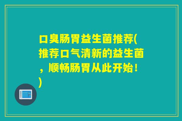 口臭肠胃益生菌推荐(推荐口气清新的益生菌，顺畅肠胃从此开始！)
