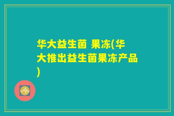 华大益生菌 果冻(华大推出益生菌果冻产品)