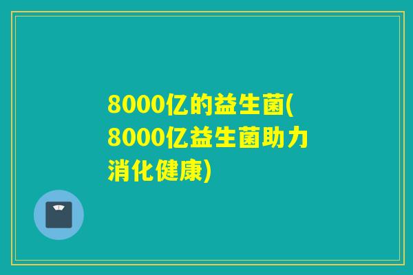 8000亿的益生菌(8000亿益生菌助力消化健康)