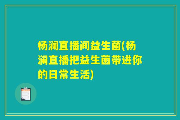 杨澜直播间益生菌(杨澜直播把益生菌带进你的日常生活)
