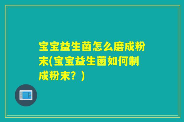 宝宝益生菌怎么磨成粉末(宝宝益生菌如何制成粉末？)