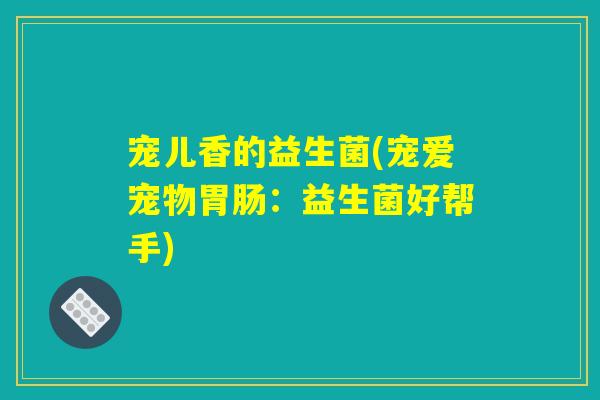 宠儿香的益生菌(宠爱宠物胃肠：益生菌好帮手)
