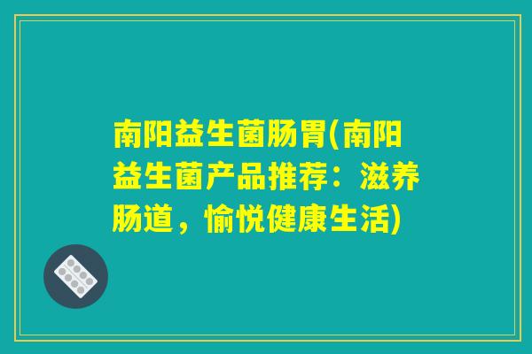 南阳益生菌肠胃(南阳益生菌产品推荐：滋养肠道，愉悦健康生活)