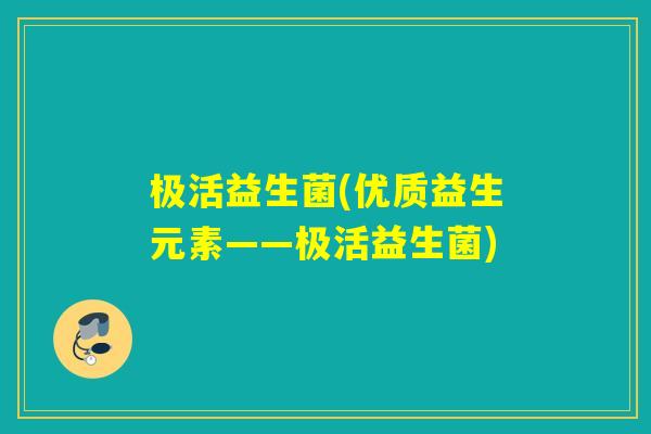 极活益生菌(优质益生元素——极活益生菌)