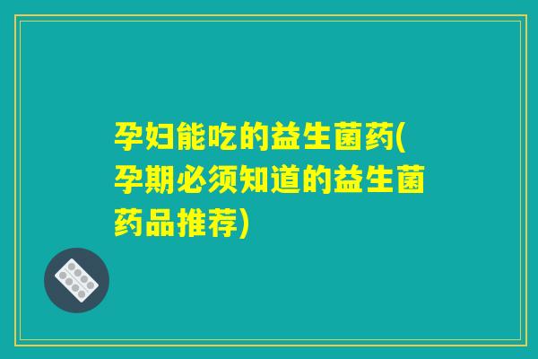 孕妇能吃的益生菌药(孕期必须知道的益生菌药品推荐)