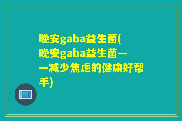 晚安gaba益生菌(晚安gaba益生菌——减少焦虑的健康好帮手)