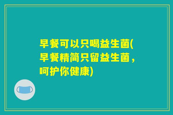 早餐可以只喝益生菌(早餐精简只留益生菌，呵护你健康)